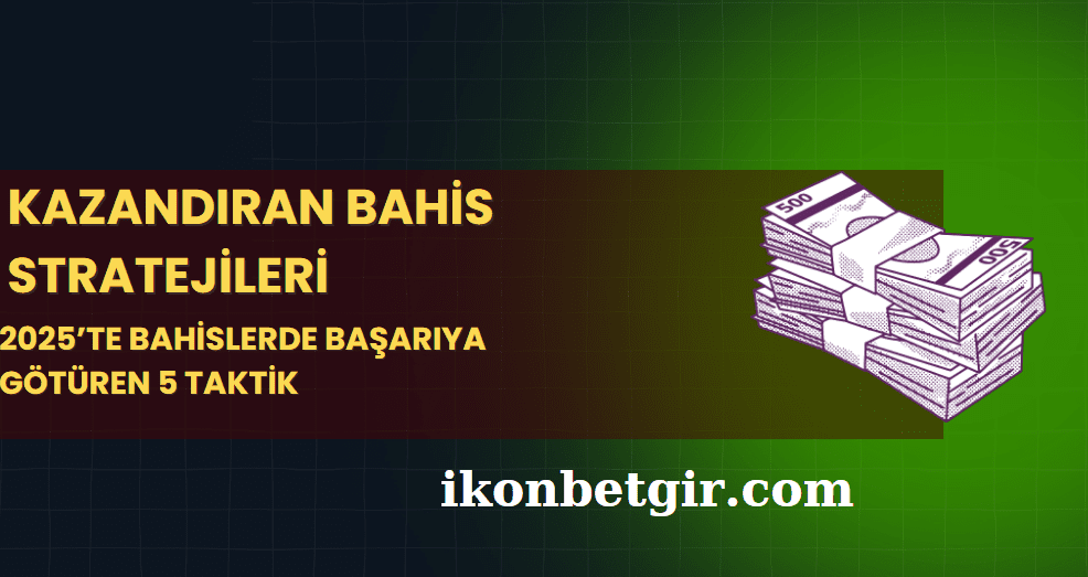 Kazandıran Bahis Stratejileri: 2025’te Bahislerde Başarıya Götüren 5 Taktik
